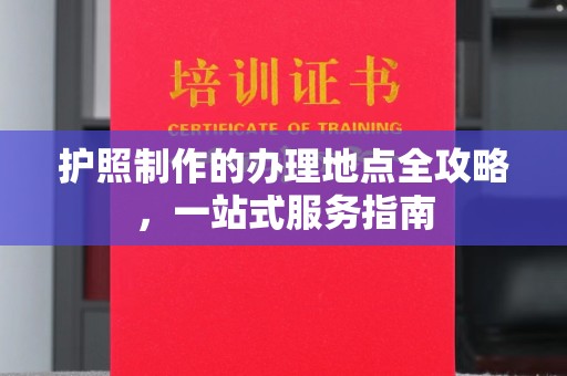 涪陵护照制作的办理地点全攻略，一站式服务指南
