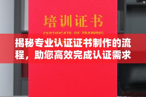 涪陵揭秘专业认证证书制作的流程，助您高效完成认证需求