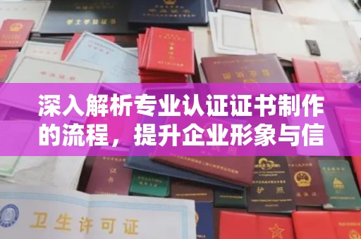 涪陵深入解析专业认证证书制作的流程，提升企业形象与信任度