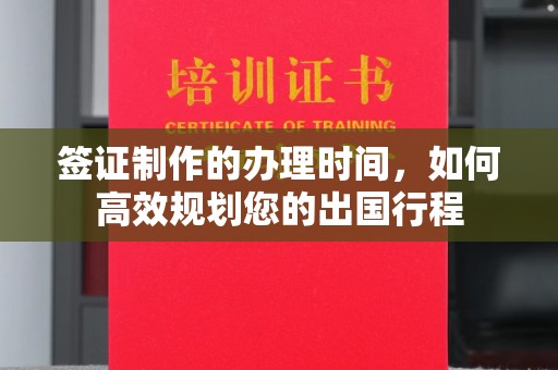 涪陵签证制作的办理时间，如何高效规划您的出国行程