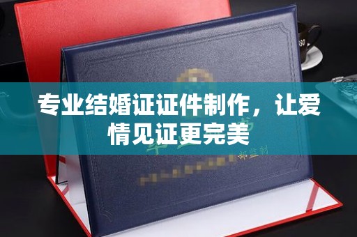 涪陵专业结婚证证件制作，让爱情见证更完美