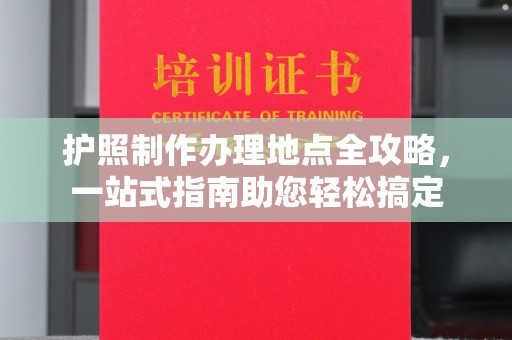 涪陵护照制作办理地点全攻略，一站式指南助您轻松搞定