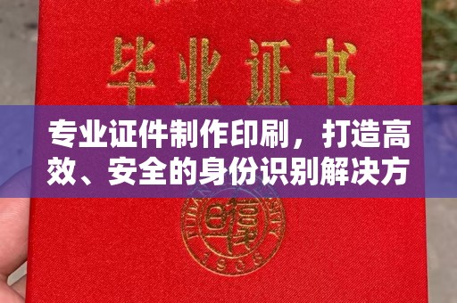 涪陵专业证件制作印刷，打造高效、安全的身份识别解决方案