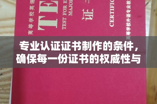 涪陵专业认证证书制作的条件，确保每一份证书的权威性与可信度