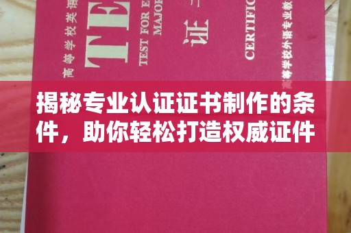 涪陵揭秘专业认证证书制作的条件，助你轻松打造权威证件