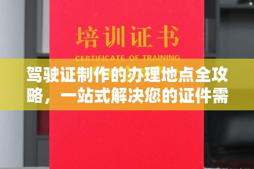 涪陵驾驶证制作的办理地点全攻略，一站式解决您的证件需求