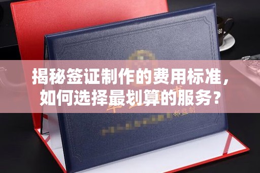 涪陵揭秘签证制作的费用标准，如何选择最划算的服务？