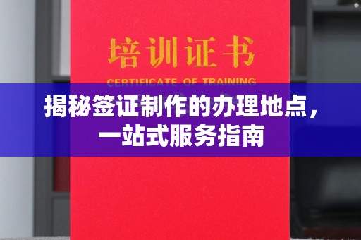 涪陵揭秘签证制作的办理地点，一站式服务指南