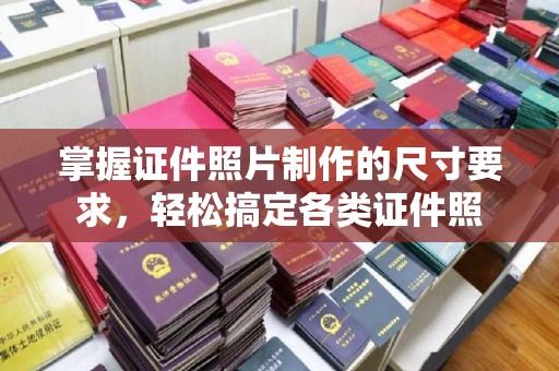 涪陵掌握证件照片制作的尺寸要求，轻松搞定各类证件照
