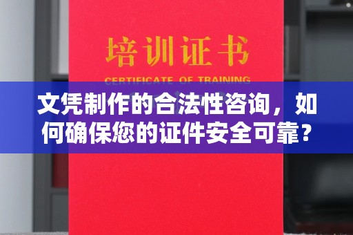 涪陵文凭制作的合法性咨询，如何确保您的证件安全可靠？