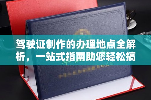 涪陵驾驶证制作的办理地点全解析，一站式指南助您轻松搞定