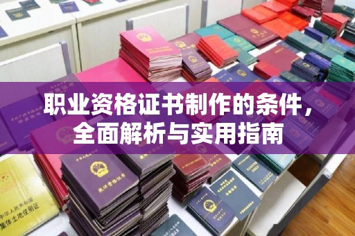 涪陵职业资格证书制作的条件，全面解析与实用指南
